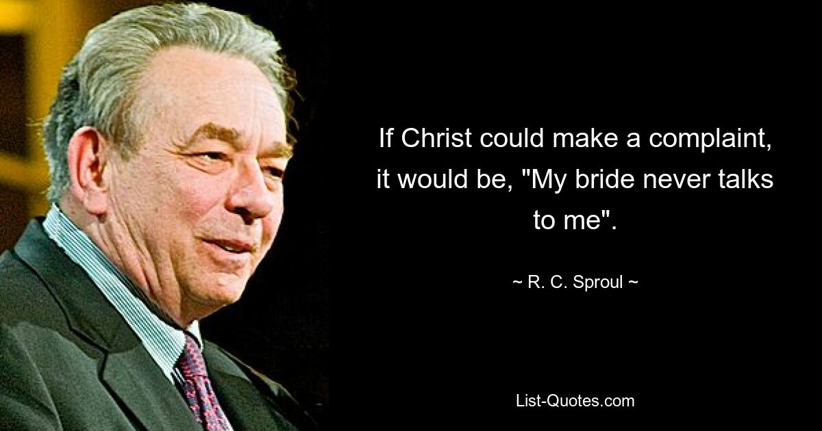 If Christ could make a complaint, it would be, "My bride never talks to me". — © R. C. Sproul