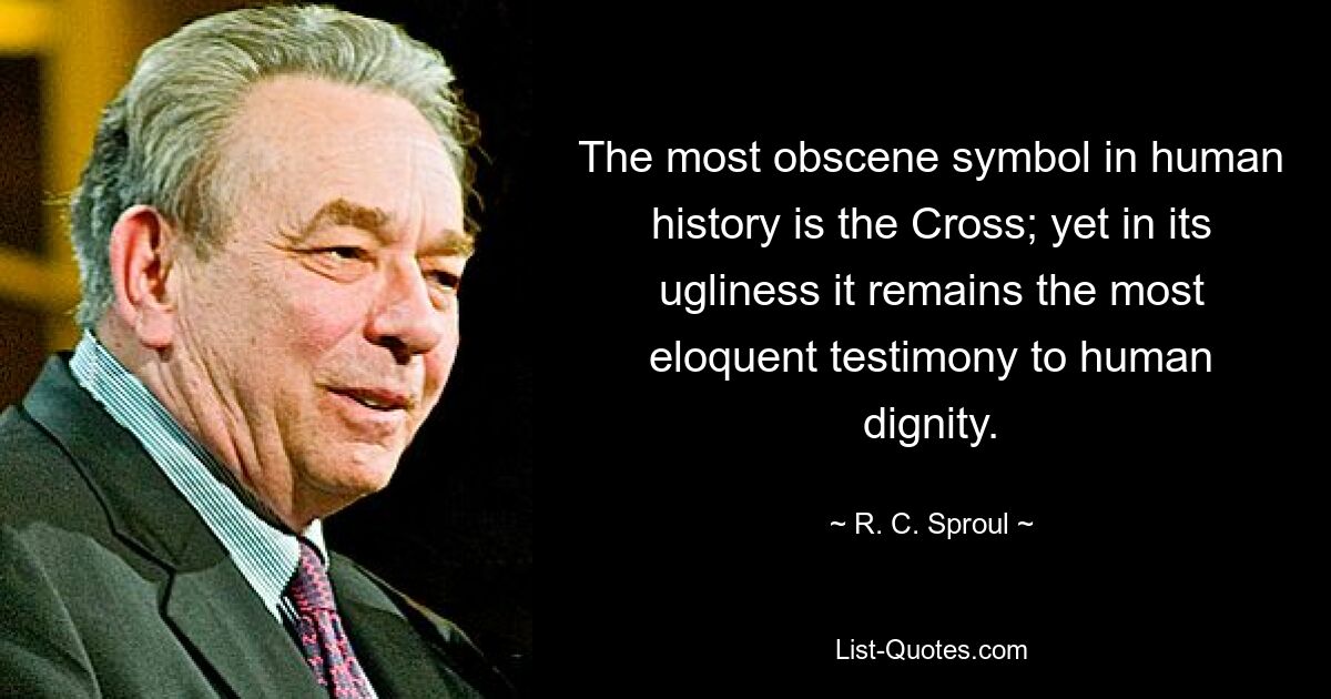 The most obscene symbol in human history is the Cross; yet in its ugliness it remains the most eloquent testimony to human dignity. — © R. C. Sproul