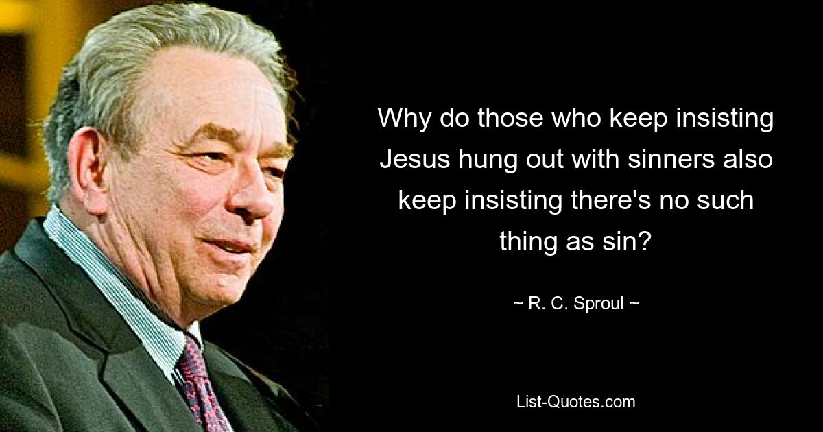 Why do those who keep insisting Jesus hung out with sinners also keep insisting there's no such thing as sin? — © R. C. Sproul