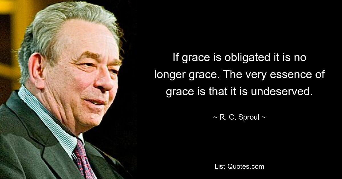 If grace is obligated it is no longer grace. The very essence of grace is that it is undeserved. — © R. C. Sproul