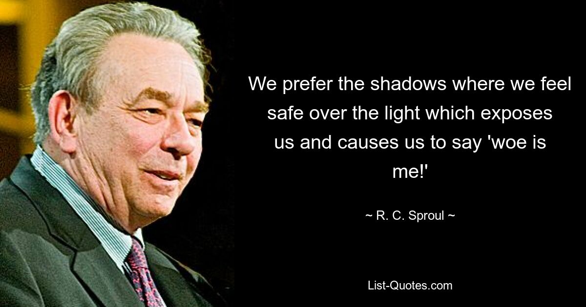 We prefer the shadows where we feel safe over the light which exposes us and causes us to say 'woe is me!' — © R. C. Sproul