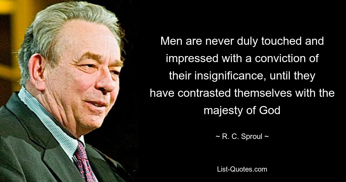 Men are never duly touched and impressed with a conviction of their insignificance, until they have contrasted themselves with the majesty of God — © R. C. Sproul