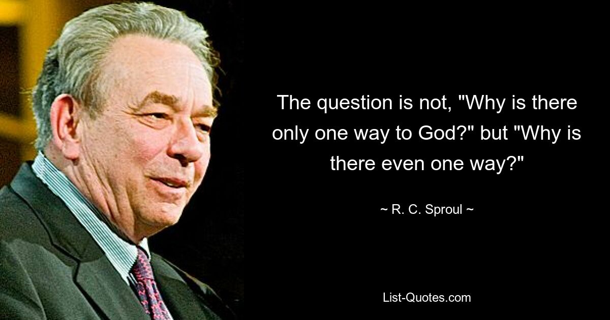 The question is not, "Why is there only one way to God?" but "Why is there even one way?" — © R. C. Sproul