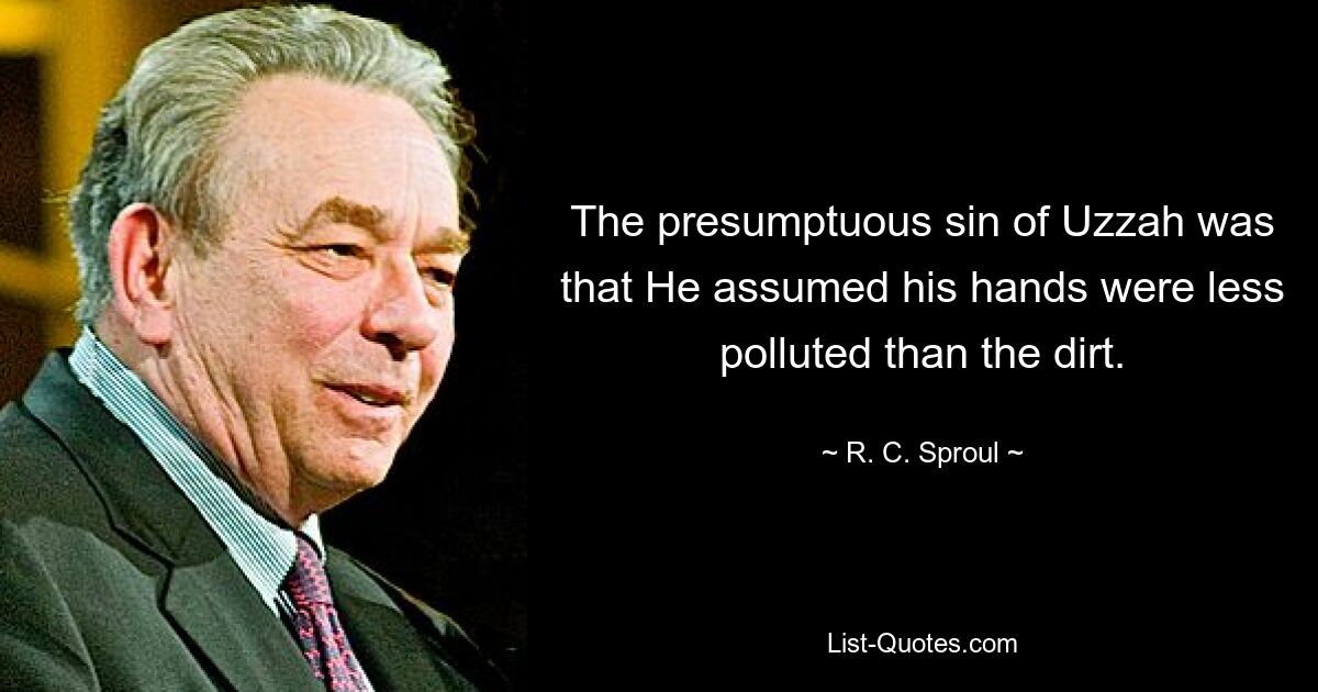 The presumptuous sin of Uzzah was that He assumed his hands were less polluted than the dirt. — © R. C. Sproul