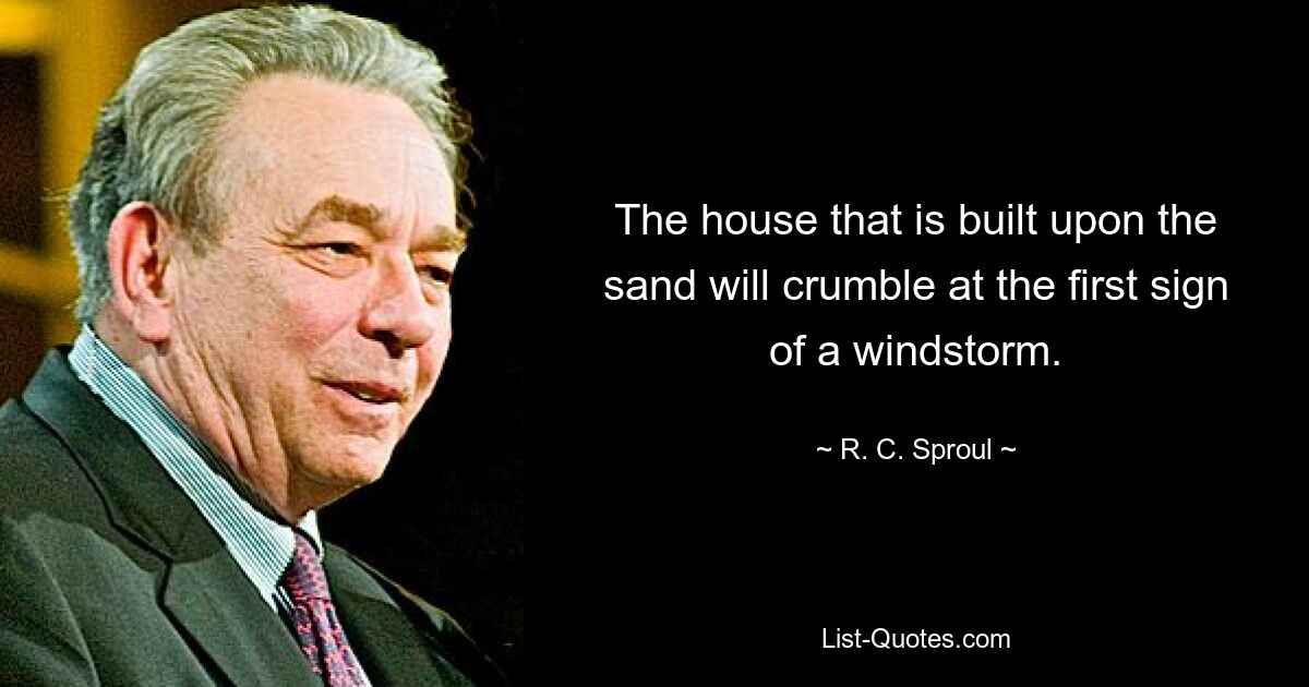 The house that is built upon the sand will crumble at the first sign of a windstorm. — © R. C. Sproul