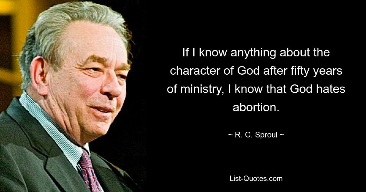 If I know anything about the character of God after fifty years of ministry, I know that God hates abortion. — © R. C. Sproul