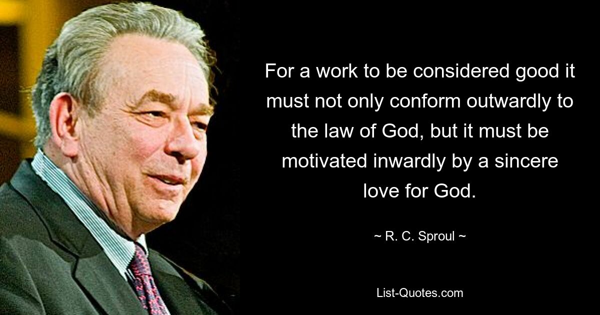 For a work to be considered good it must not only conform outwardly to the law of God, but it must be motivated inwardly by a sincere love for God. — © R. C. Sproul