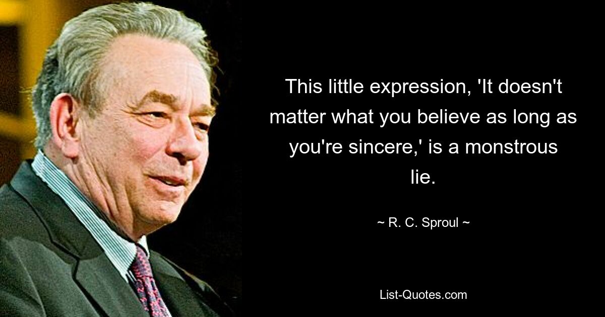 This little expression, 'It doesn't matter what you believe as long as you're sincere,' is a monstrous lie. — © R. C. Sproul