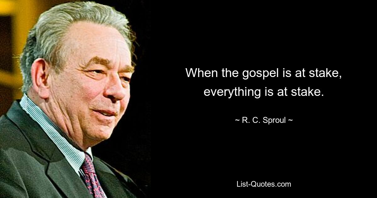 When the gospel is at stake, everything is at stake. — © R. C. Sproul