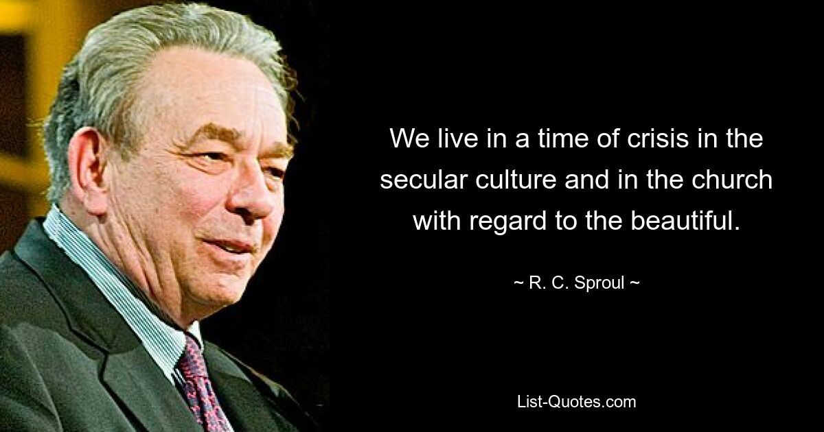 We live in a time of crisis in the secular culture and in the church with regard to the beautiful. — © R. C. Sproul