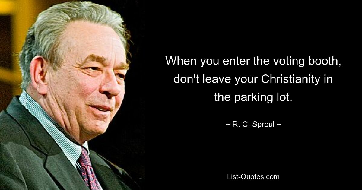 When you enter the voting booth, don't leave your Christianity in the parking lot. — © R. C. Sproul