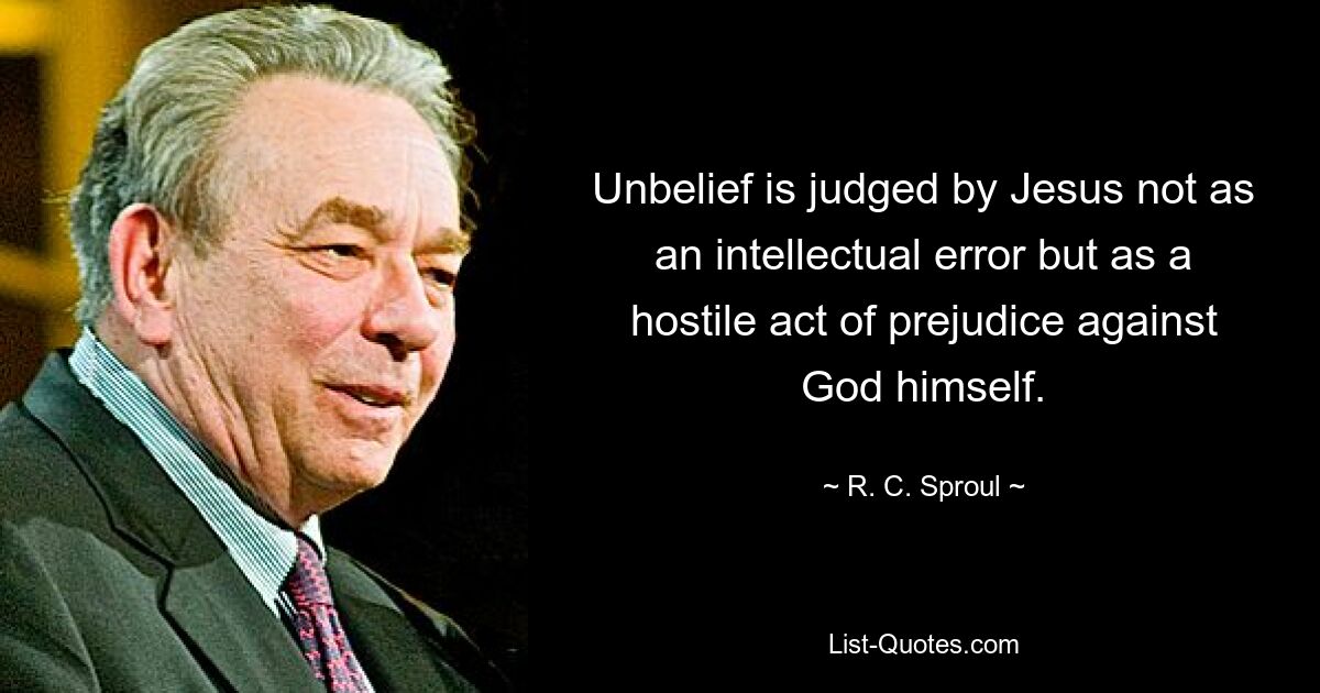 Unbelief is judged by Jesus not as an intellectual error but as a hostile act of prejudice against God himself. — © R. C. Sproul