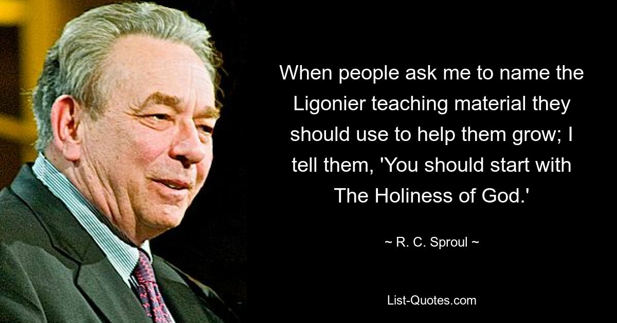 When people ask me to name the Ligonier teaching material they should use to help them grow; I tell them, 'You should start with The Holiness of God.' — © R. C. Sproul