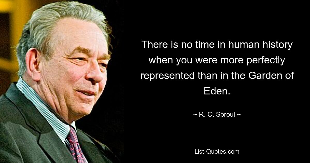 There is no time in human history when you were more perfectly represented than in the Garden of Eden. — © R. C. Sproul