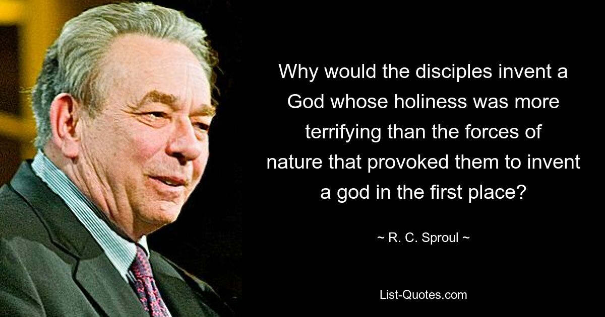 Why would the disciples invent a God whose holiness was more terrifying than the forces of nature that provoked them to invent a god in the first place? — © R. C. Sproul