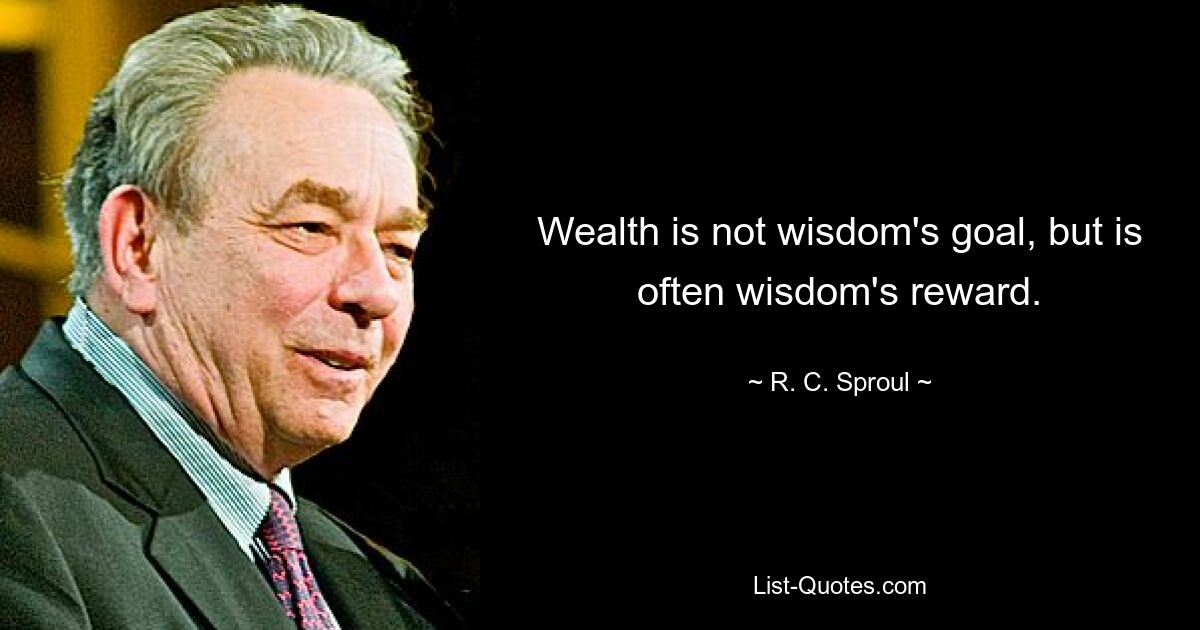 Богатство не является целью мудрости, но часто является ее наградой. — © RC Спроул