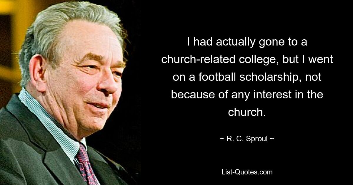 I had actually gone to a church-related college, but I went on a football scholarship, not because of any interest in the church. — © R. C. Sproul