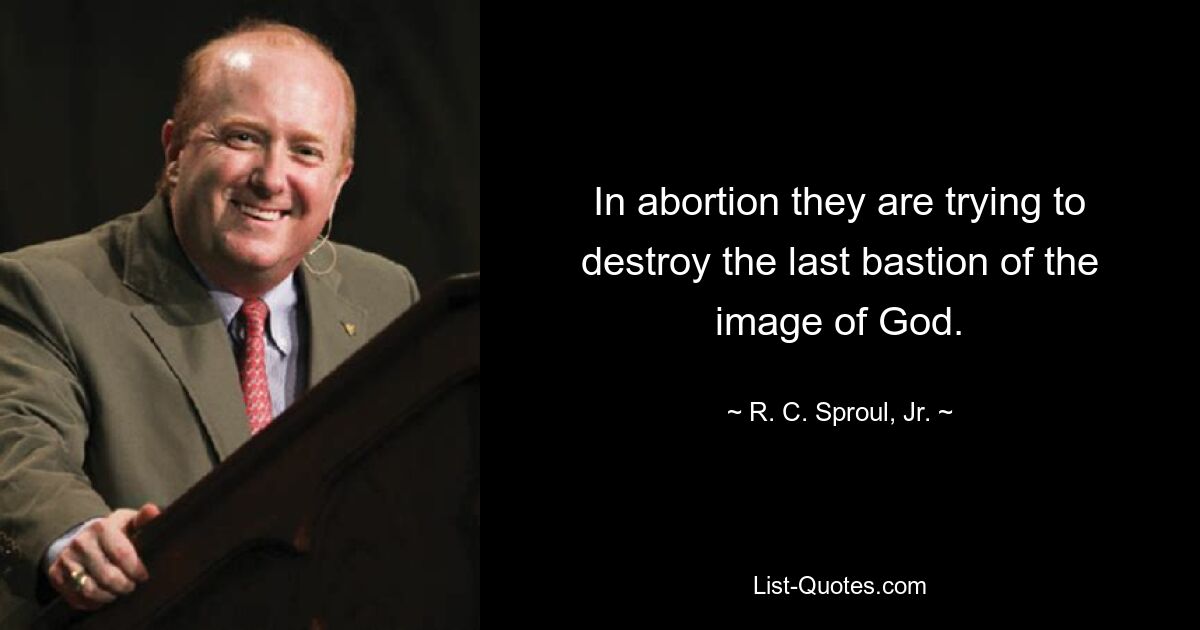 In abortion they are trying to destroy the last bastion of the image of God. — © R. C. Sproul, Jr.