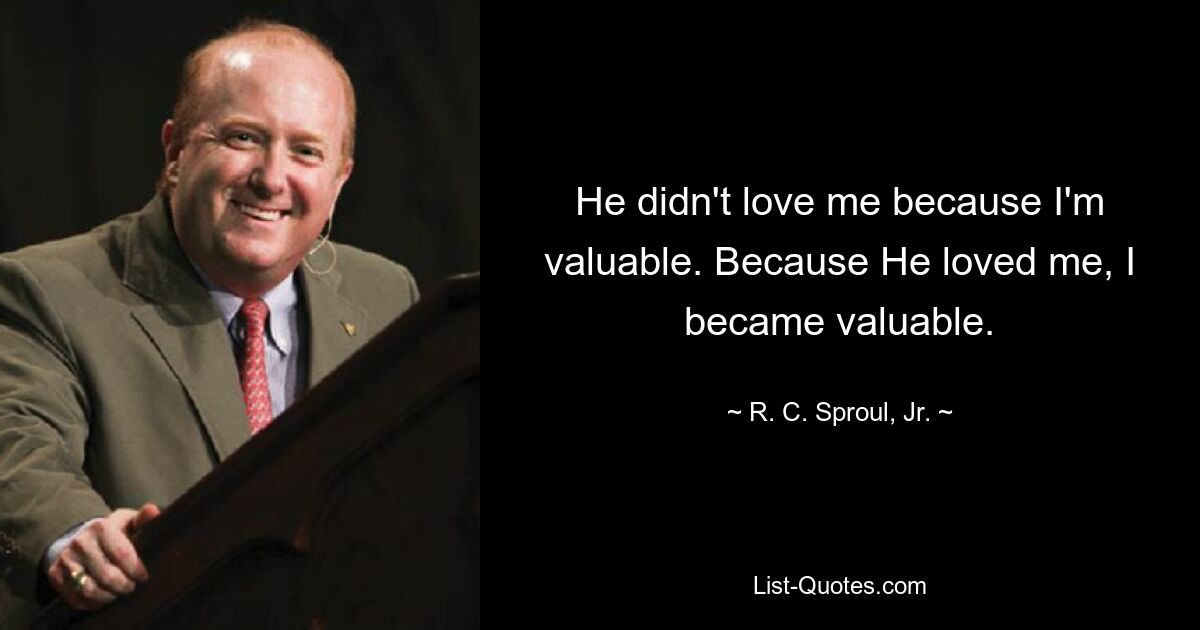 He didn't love me because I'm valuable. Because He loved me, I became valuable. — © R. C. Sproul, Jr.