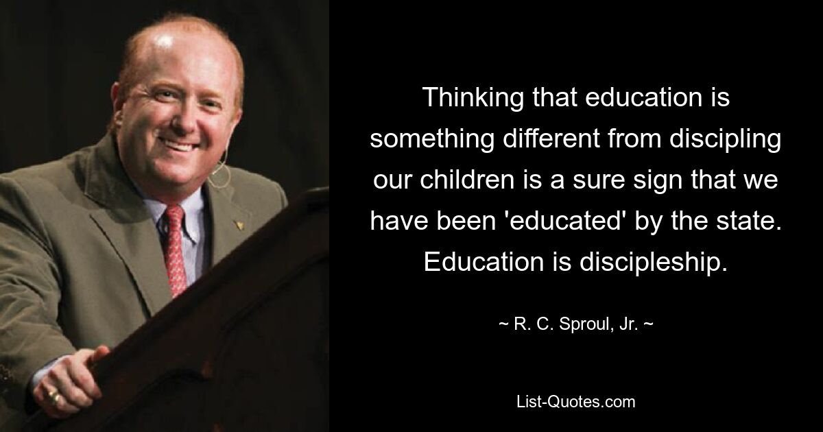 Thinking that education is something different from discipling our children is a sure sign that we have been 'educated' by the state. Education is discipleship. — © R. C. Sproul, Jr.