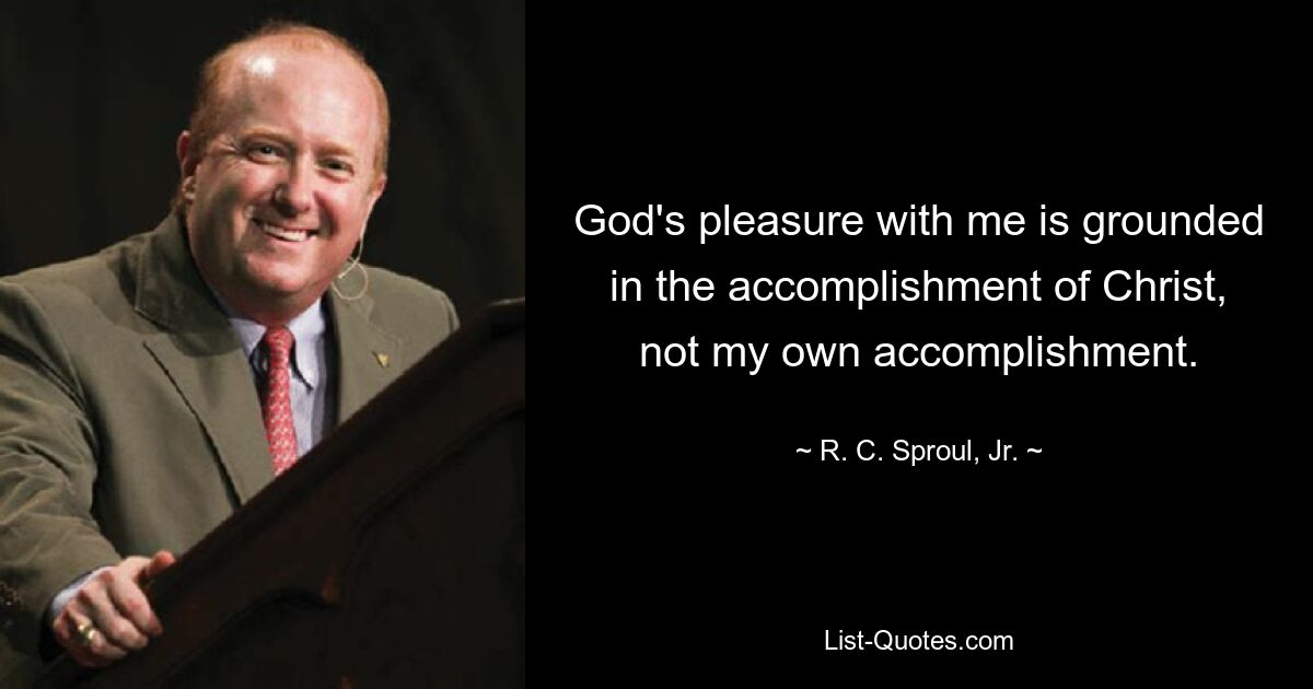 God's pleasure with me is grounded in the accomplishment of Christ, not my own accomplishment. — © R. C. Sproul, Jr.