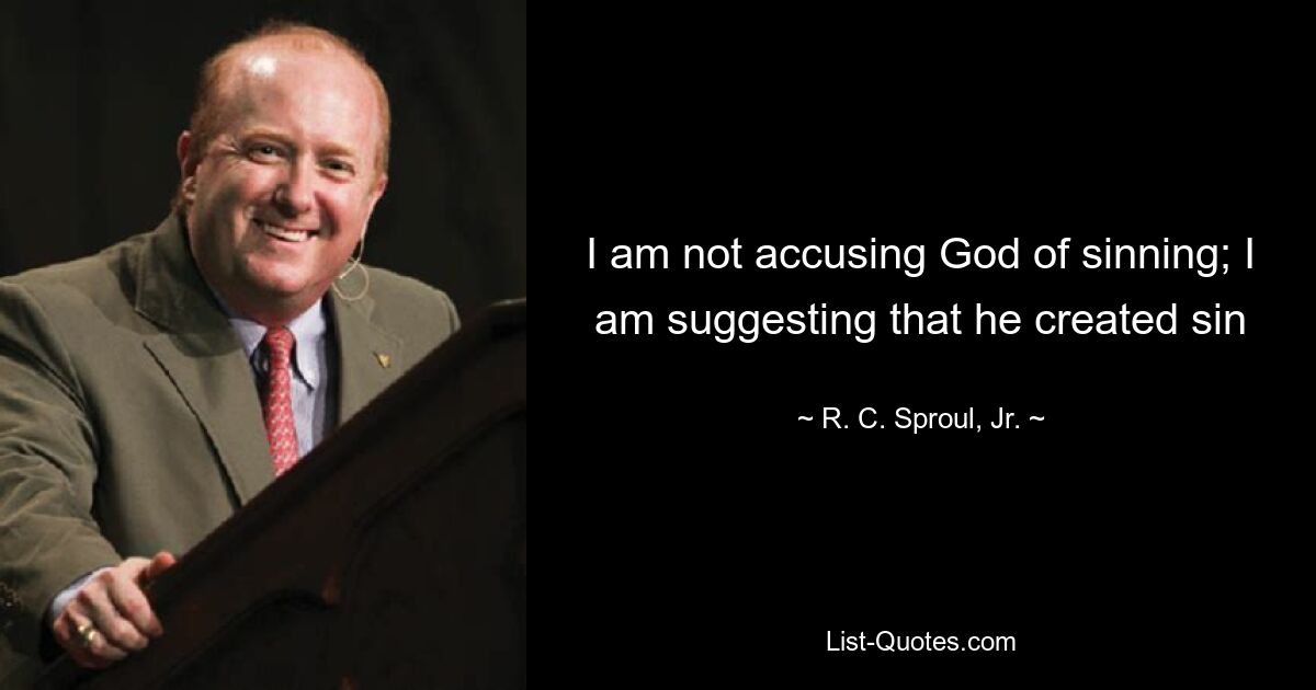 I am not accusing God of sinning; I am suggesting that he created sin — © R. C. Sproul, Jr.