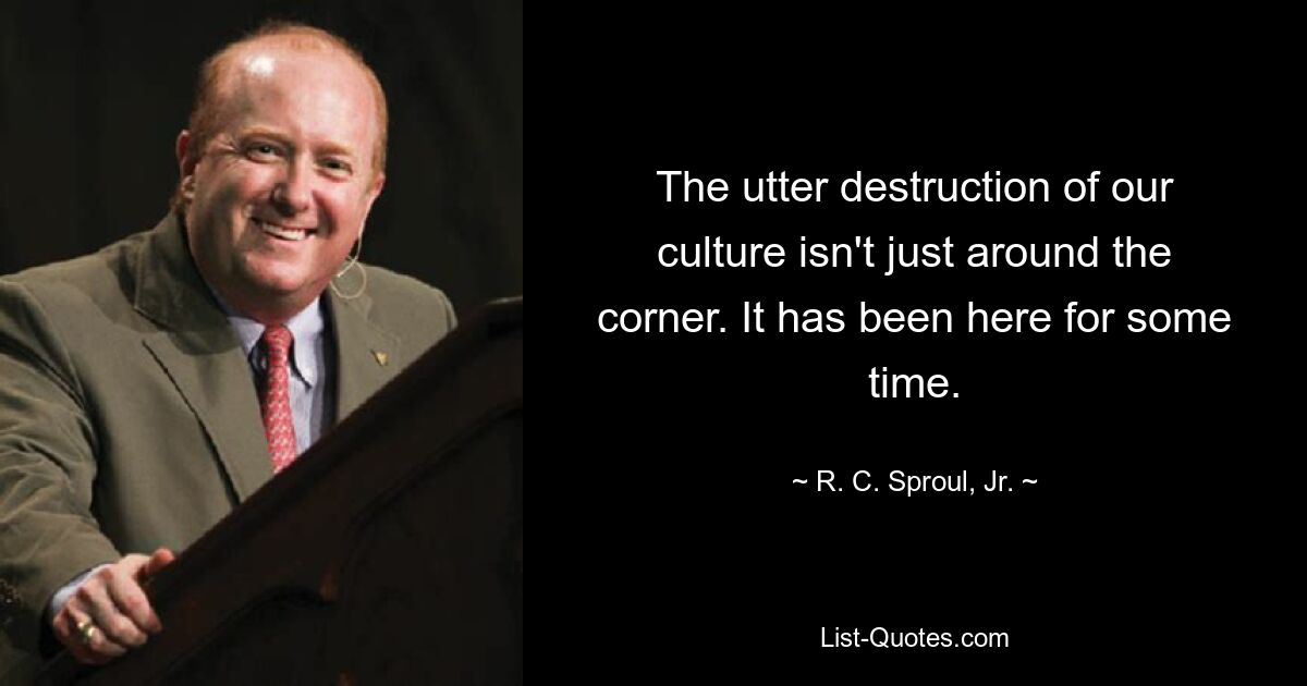 The utter destruction of our culture isn't just around the corner. It has been here for some time. — © R. C. Sproul, Jr.