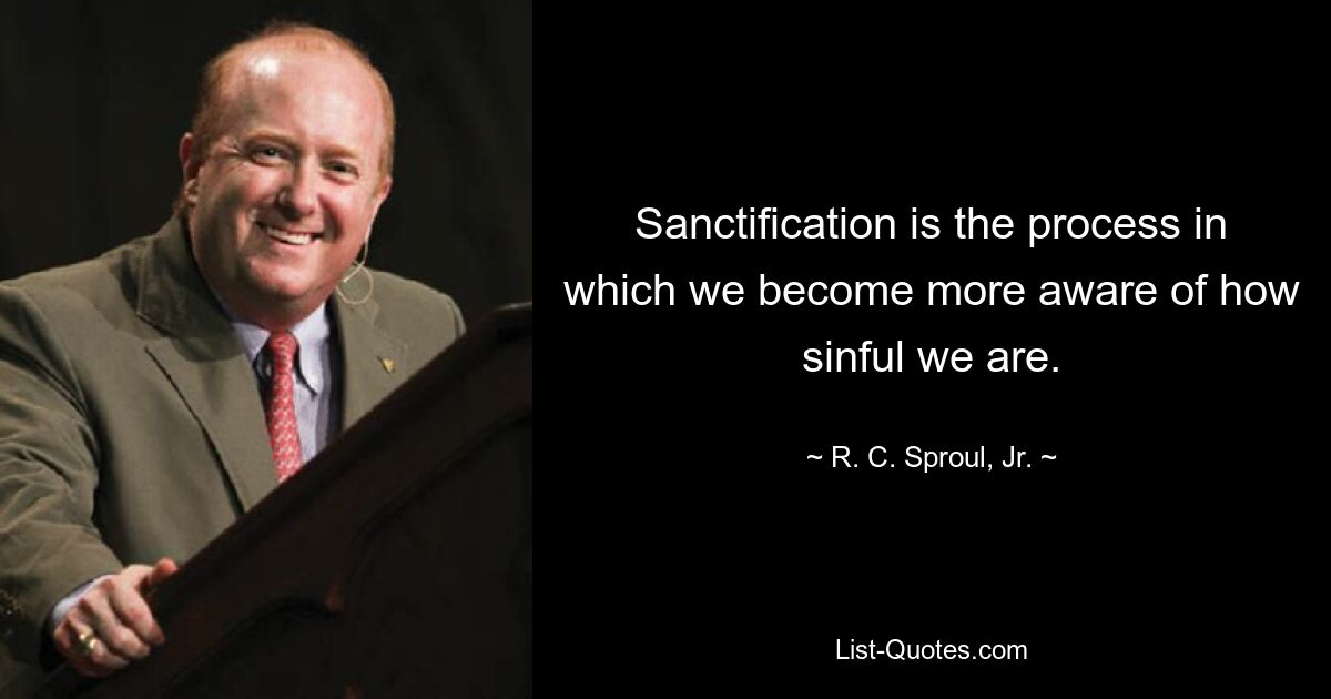 Sanctification is the process in which we become more aware of how sinful we are. — © R. C. Sproul, Jr.