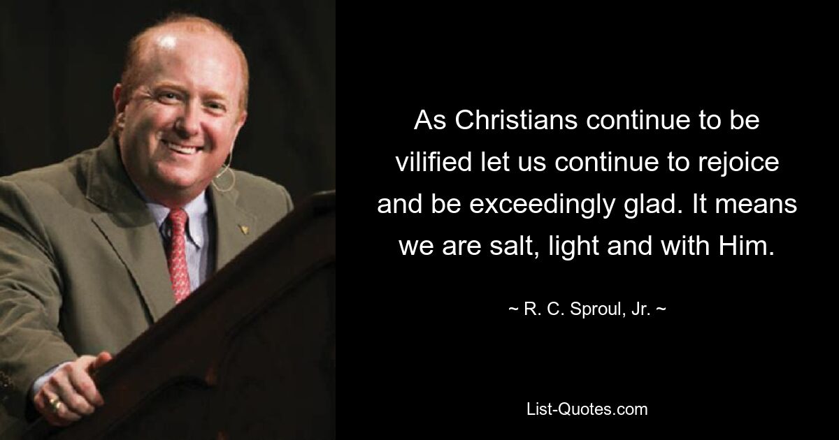 As Christians continue to be vilified let us continue to rejoice and be exceedingly glad. It means we are salt, light and with Him. — © R. C. Sproul, Jr.