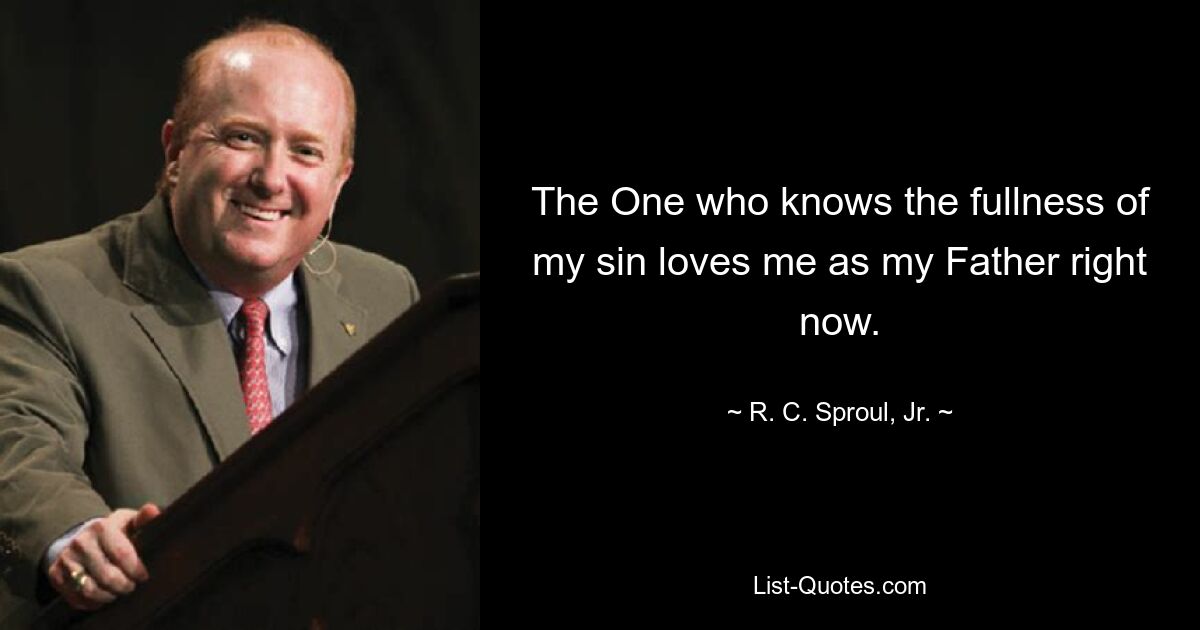 The One who knows the fullness of my sin loves me as my Father right now. — © R. C. Sproul, Jr.