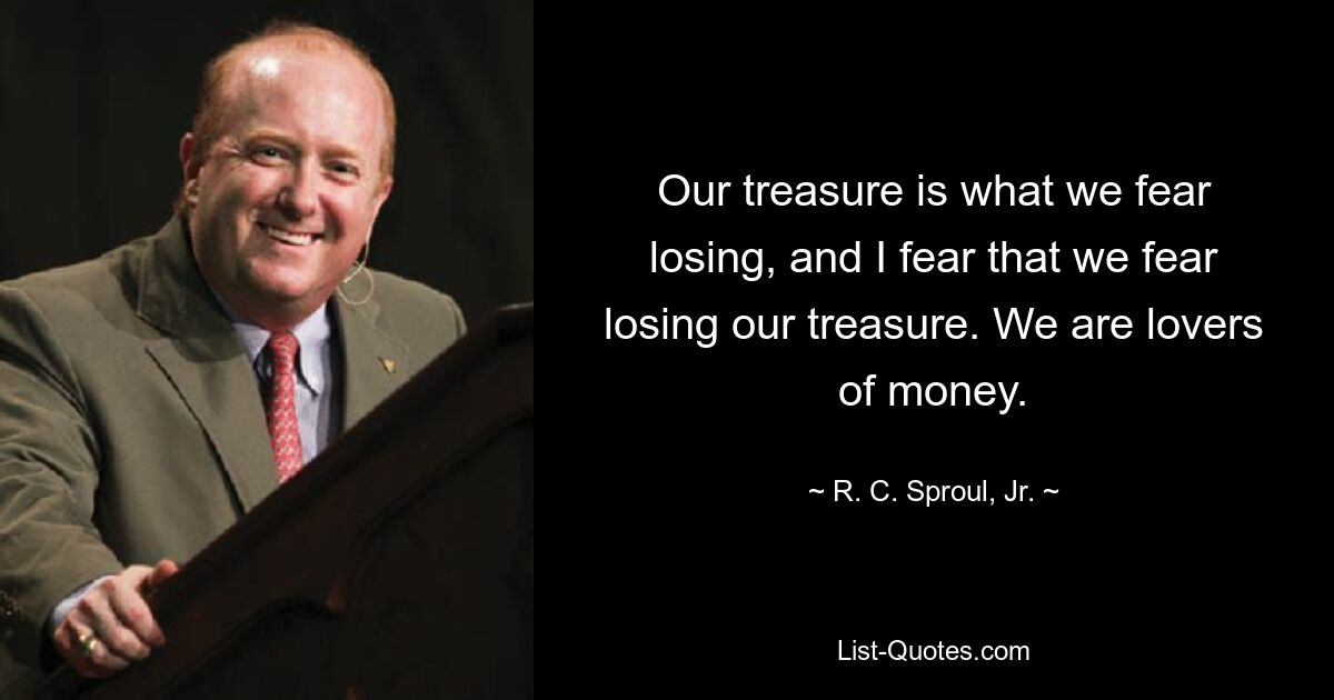 Our treasure is what we fear losing, and I fear that we fear losing our treasure. We are lovers of money. — © R. C. Sproul, Jr.