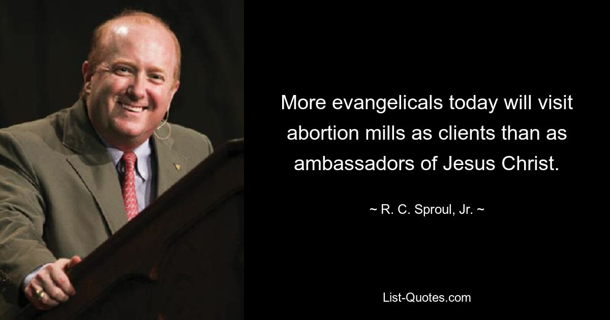 More evangelicals today will visit abortion mills as clients than as ambassadors of Jesus Christ. — © R. C. Sproul, Jr.