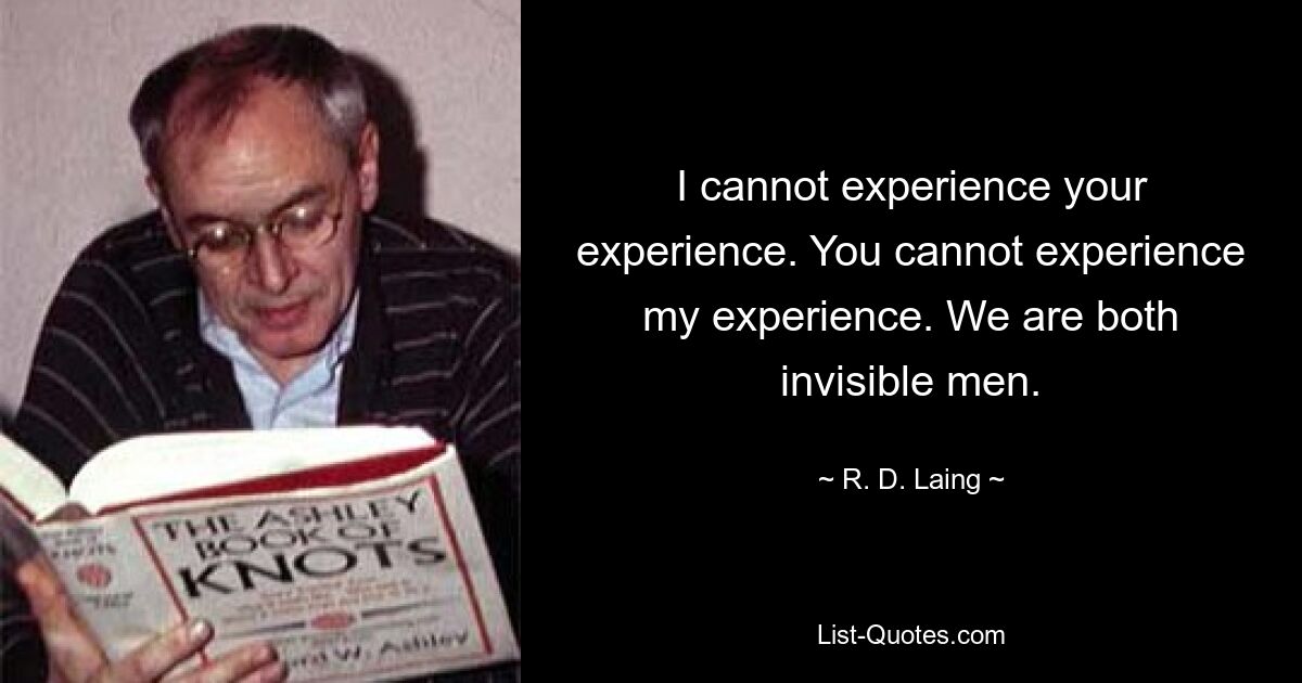 I cannot experience your experience. You cannot experience my experience. We are both invisible men. — © R. D. Laing