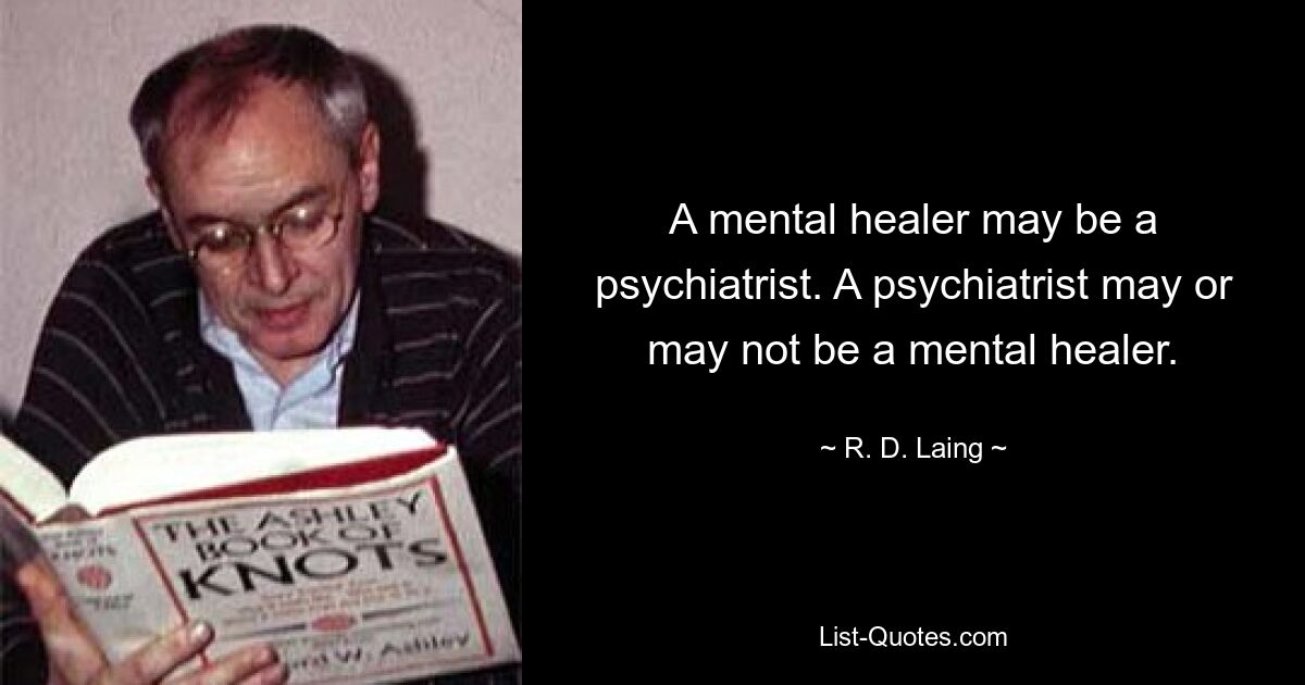 A mental healer may be a psychiatrist. A psychiatrist may or may not be a mental healer. — © R. D. Laing