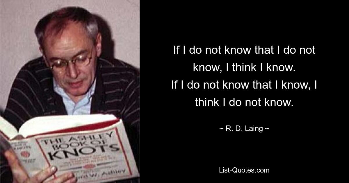 If I do not know that I do not know, I think I know.
If I do not know that I know, I think I do not know. — © R. D. Laing