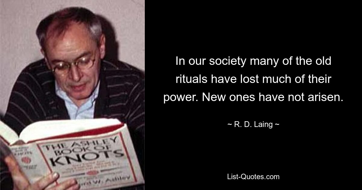 In our society many of the old rituals have lost much of their power. New ones have not arisen. — © R. D. Laing