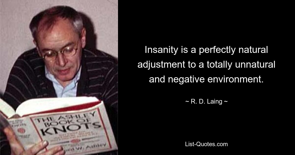 Insanity is a perfectly natural adjustment to a totally unnatural and negative environment. — © R. D. Laing