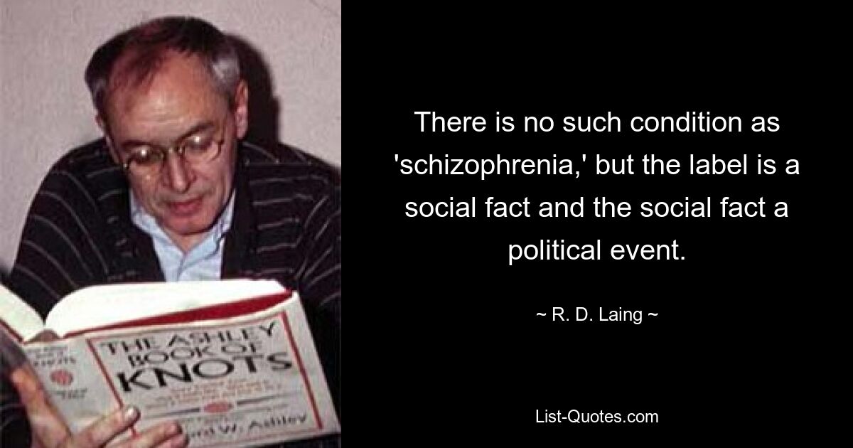 There is no such condition as 'schizophrenia,' but the label is a social fact and the social fact a political event. — © R. D. Laing