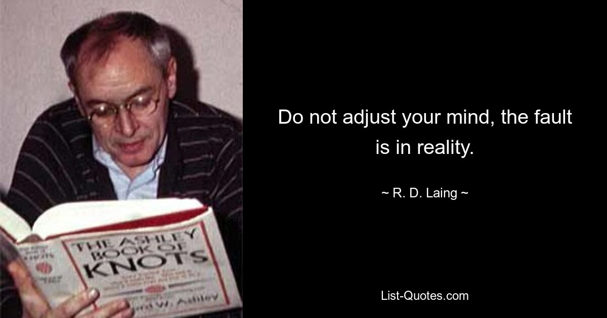 Do not adjust your mind, the fault is in reality. — © R. D. Laing