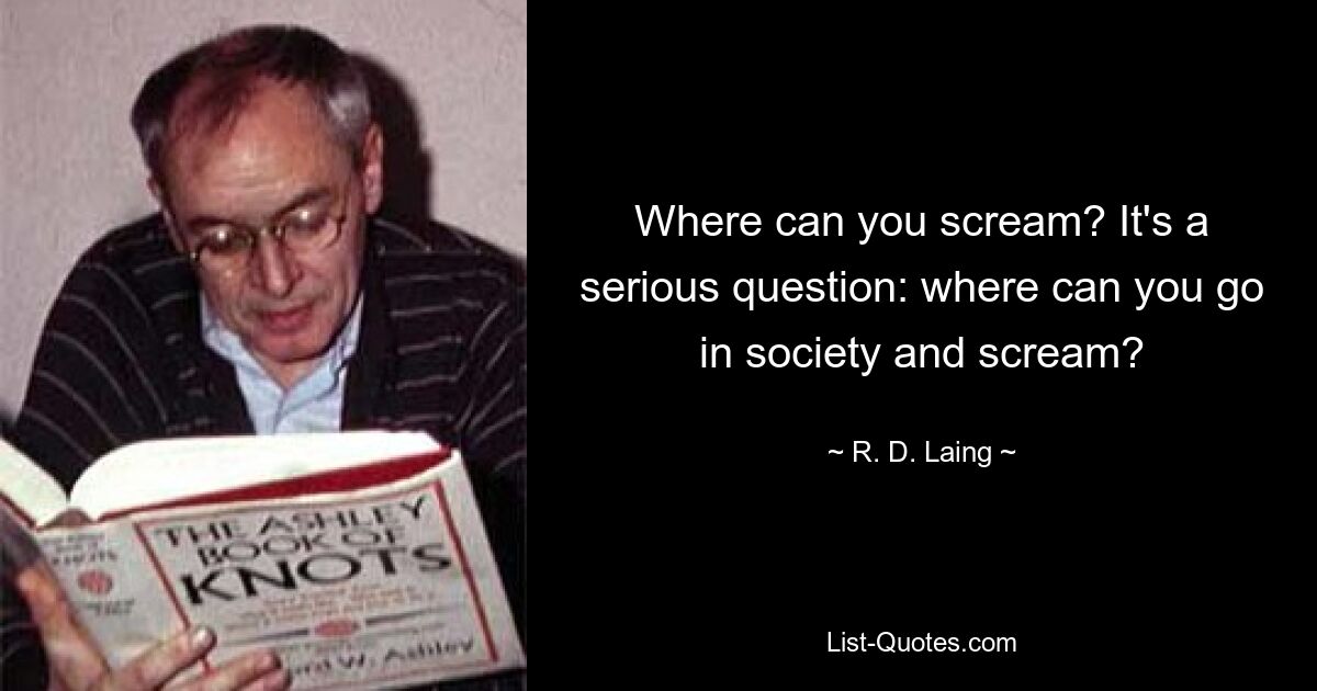 Where can you scream? It's a serious question: where can you go in society and scream? — © R. D. Laing