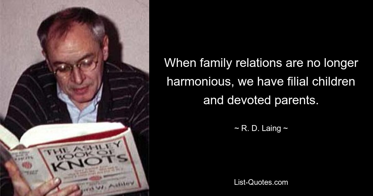 When family relations are no longer harmonious, we have filial children and devoted parents. — © R. D. Laing