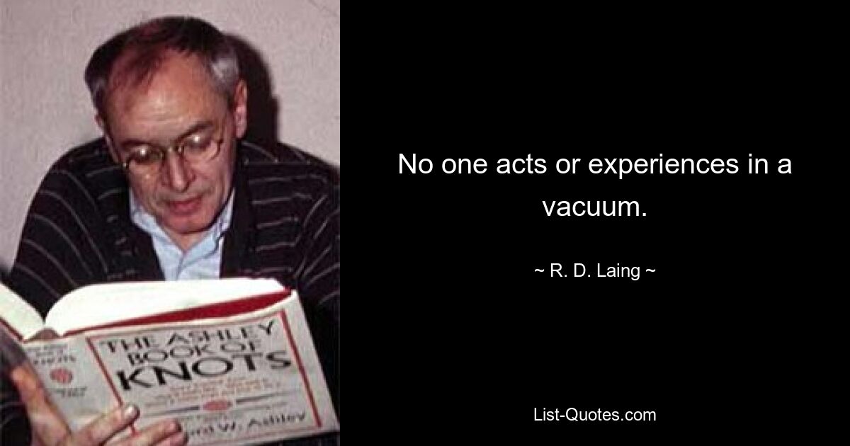 No one acts or experiences in a vacuum. — © R. D. Laing