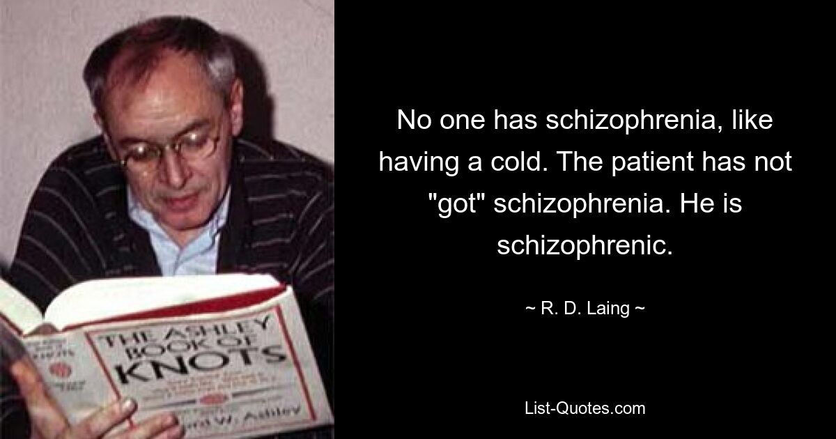 No one has schizophrenia, like having a cold. The patient has not "got" schizophrenia. He is schizophrenic. — © R. D. Laing