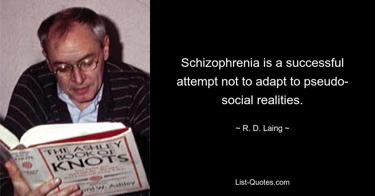 Schizophrenia is a successful attempt not to adapt to pseudo- social realities. — © R. D. Laing