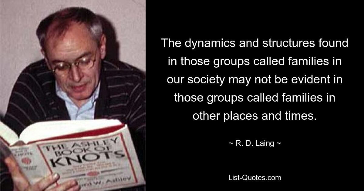 The dynamics and structures found in those groups called families in our society may not be evident in those groups called families in other places and times. — © R. D. Laing