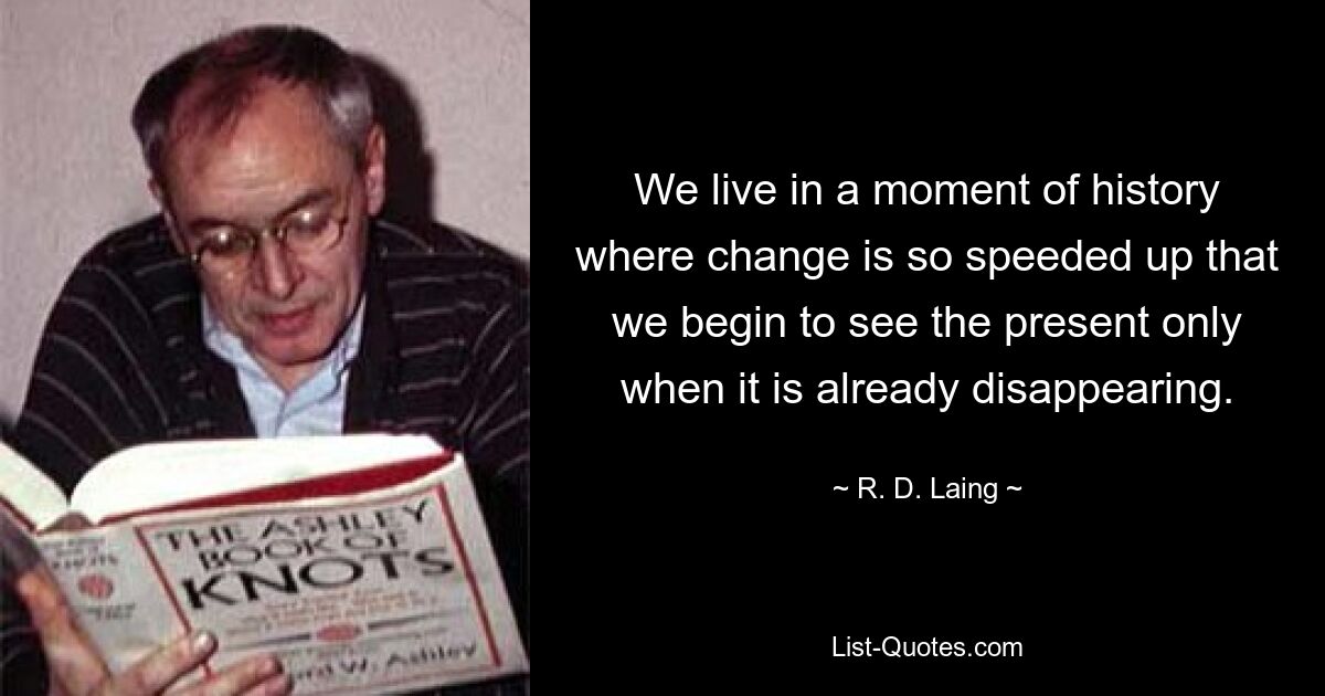 We live in a moment of history where change is so speeded up that we begin to see the present only when it is already disappearing. — © R. D. Laing