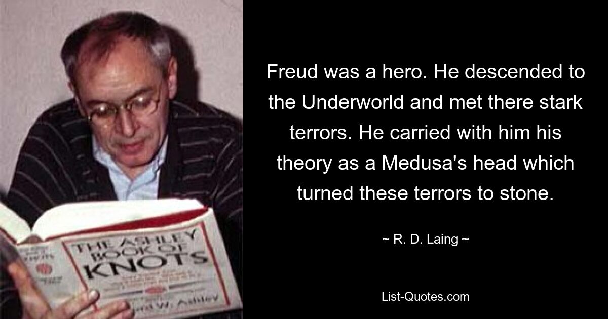 Freud was a hero. He descended to the Underworld and met there stark terrors. He carried with him his theory as a Medusa's head which turned these terrors to stone. — © R. D. Laing