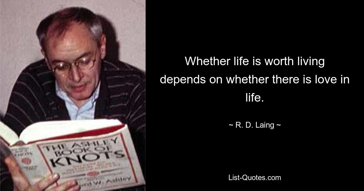 Whether life is worth living depends on whether there is love in life. — © R. D. Laing