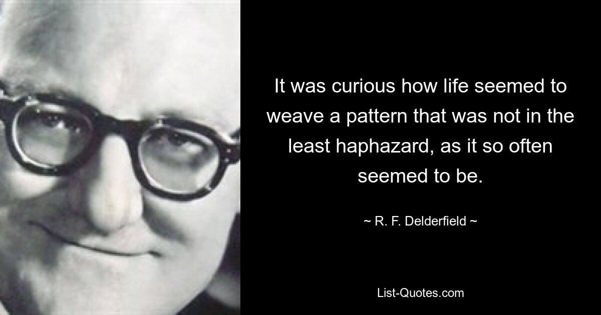 It was curious how life seemed to weave a pattern that was not in the least haphazard, as it so often seemed to be. — © R. F. Delderfield