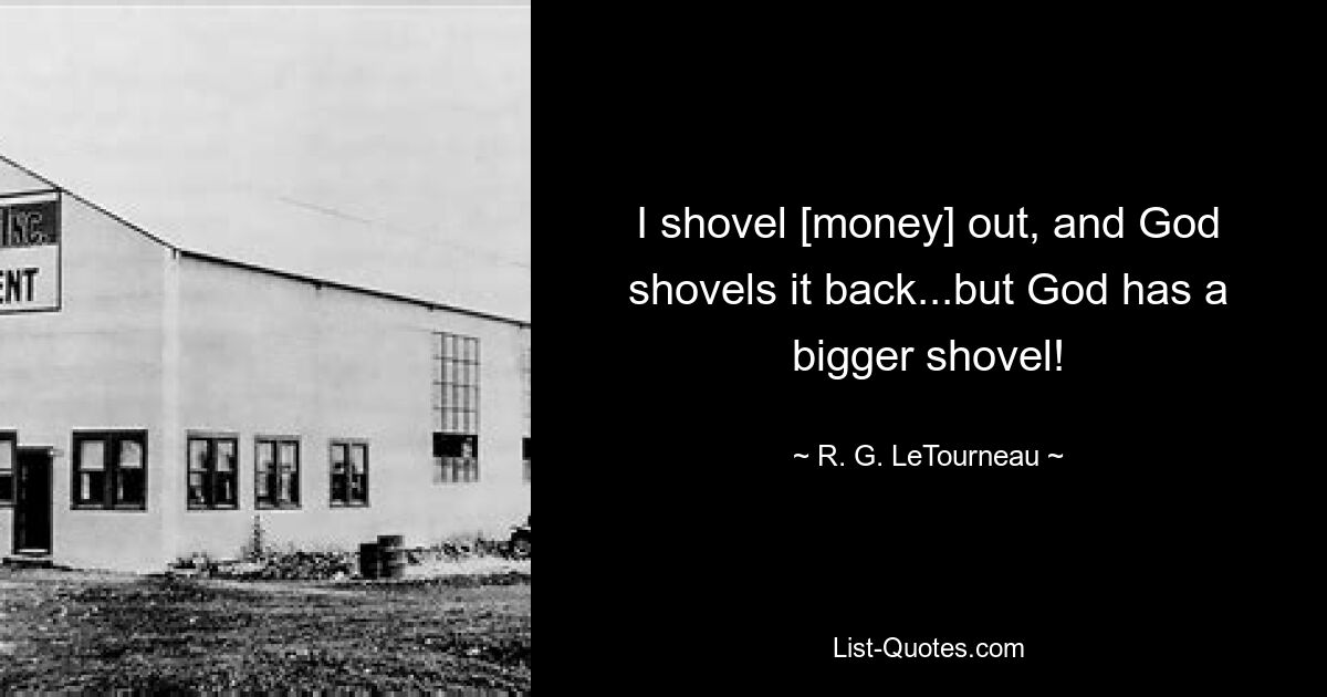 I shovel [money] out, and God shovels it back...but God has a bigger shovel! — © R. G. LeTourneau